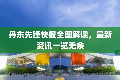 丹東先鋒快報全圖解讀，最新資訊一覽無余