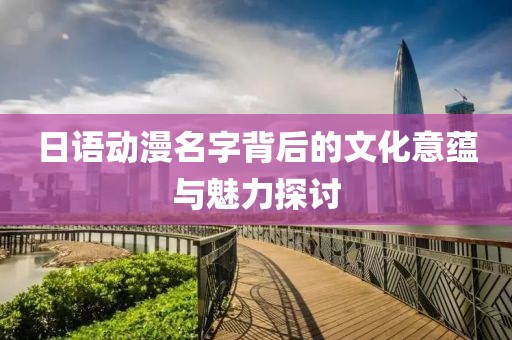 日語動漫名字背后的文化意蘊(yùn)與魅力探討