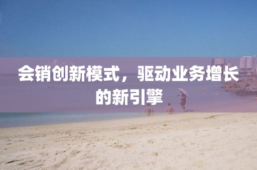 會(huì)銷創(chuàng)新模式，驅(qū)動(dòng)業(yè)務(wù)增長的新引擎