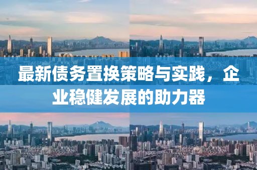 最新債務(wù)置換策略與實(shí)踐，企業(yè)穩(wěn)健發(fā)展的助力器