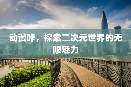 動漫咔，探索二次元世界的無限魅力