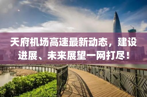 天府機場高速最新動態(tài)，建設進展、未來展望一網打盡！