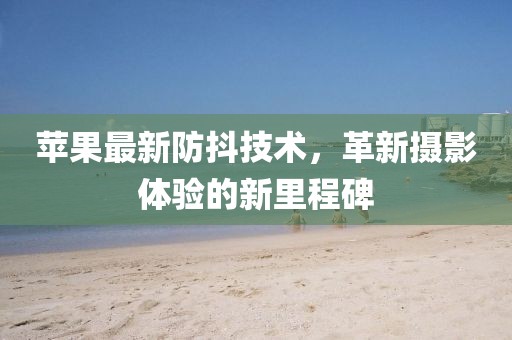 蘋果最新防抖技術(shù)，革新攝影體驗的新里程碑