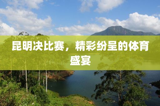 昆明決比賽，精彩紛呈的體育盛宴