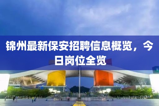 錦州最新保安招聘信息概覽，今日崗位全覽
