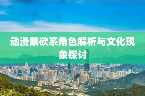 動(dòng)漫禁欲系角色解析與文化現(xiàn)象探討