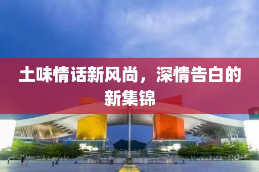 土味情話新風(fēng)尚，深情告白的新集錦