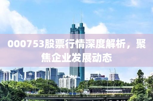 000753股票行情深度解析，聚焦企業(yè)發(fā)展動態(tài)