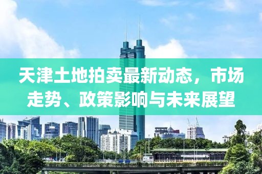天津土地拍賣最新動態(tài)，市場走勢、政策影響與未來展望