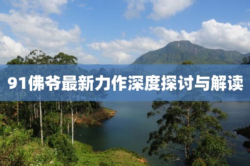 91佛爺最新力作深度探討與解讀