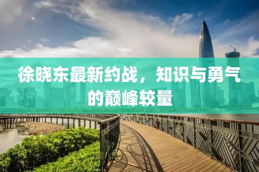 徐曉東最新約戰(zhàn)，知識(shí)與勇氣的巔峰較量