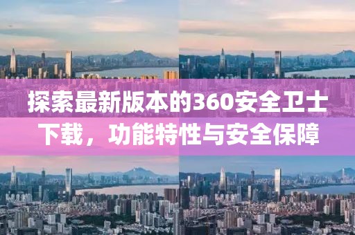 探索最新版本的360安全衛(wèi)士下載，功能特性與安全保障