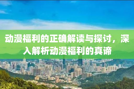 動漫福利的正確解讀與探討，深入解析動漫福利的真諦