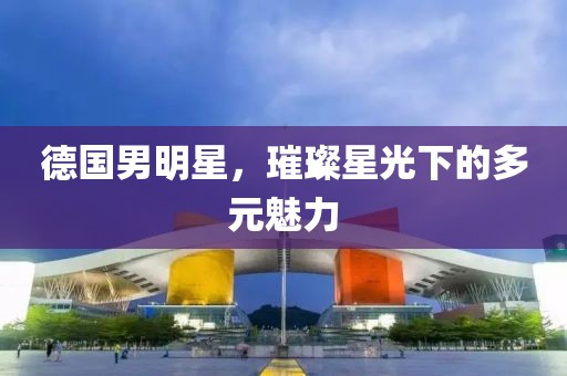 德國男明星，璀璨星光下的多元魅力