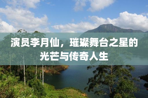 演員李月仙，璀璨舞臺之星的光芒與傳奇人生