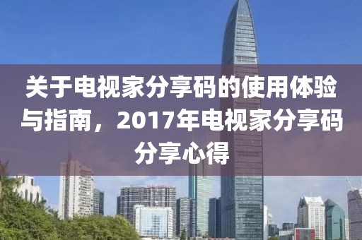 關(guān)于電視家分享碼的使用體驗(yàn)與指南，2017年電視家分享碼分享心得