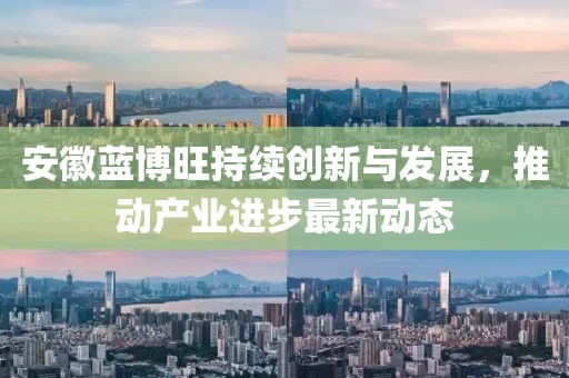 安徽藍(lán)博旺持續(xù)創(chuàng)新與發(fā)展，推動(dòng)產(chǎn)業(yè)進(jìn)步最新動(dòng)態(tài)