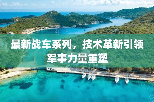 最新戰(zhàn)車系列，技術(shù)革新引領(lǐng)軍事力量重塑