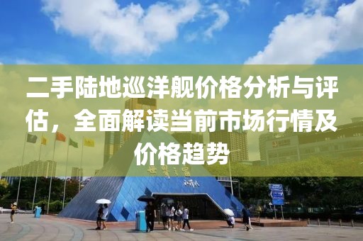 二手陸地巡洋艦價格分析與評估，全面解讀當前市場行情及價格趨勢