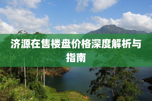 濟源在售樓盤價格深度解析與指南