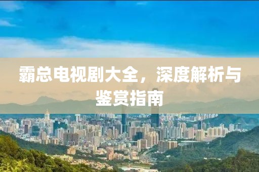 霸總電視劇大全，深度解析與鑒賞指南