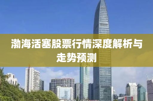 渤海活塞股票行情深度解析與走勢(shì)預(yù)測(cè)
