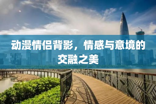 動(dòng)漫情侶背影，情感與意境的交融之美