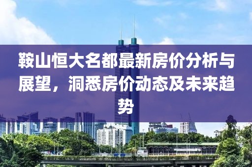 鞍山恒大名都最新房?jī)r(jià)分析與展望，洞悉房?jī)r(jià)動(dòng)態(tài)及未來(lái)趨勢(shì)