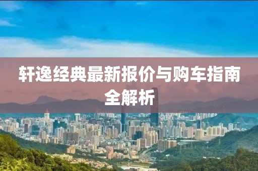 軒逸經(jīng)典最新報(bào)價(jià)與購(gòu)車指南全解析