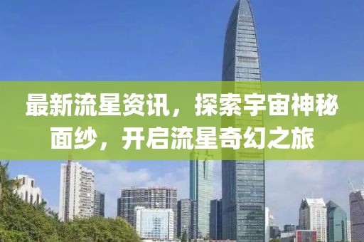 最新流星資訊，探索宇宙神秘面紗，開啟流星奇幻之旅