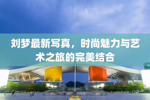 劉夢最新寫真，時(shí)尚魅力與藝術(shù)之旅的完美結(jié)合