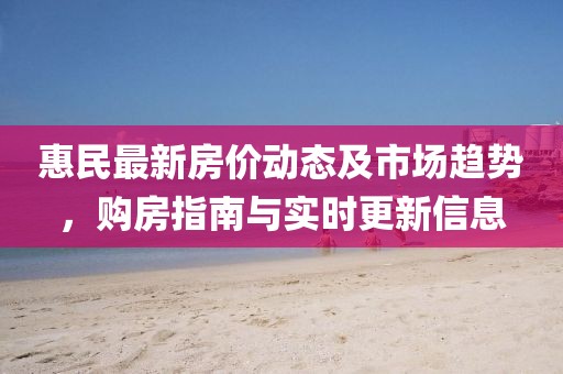 惠民最新房價動態(tài)及市場趨勢，購房指南與實時更新信息