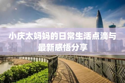 小慶太媽媽的日常生活點(diǎn)滴與最新感悟分享