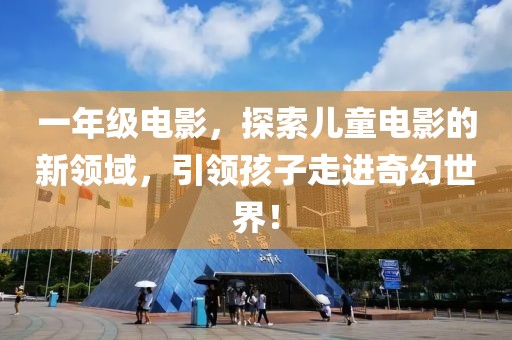 一年級電影，探索兒童電影的新領(lǐng)域，引領(lǐng)孩子走進奇幻世界！