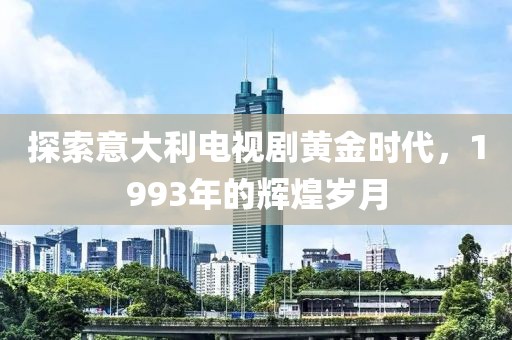 探索意大利電視劇黃金時(shí)代，1993年的輝煌歲月