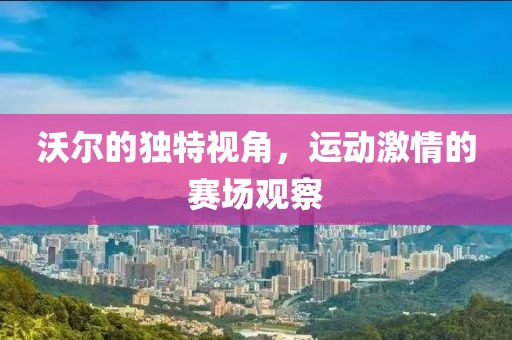 沃爾的獨特視角，運動激情的賽場觀察