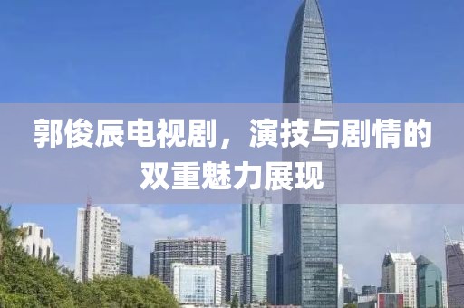 郭俊辰電視劇，演技與劇情的雙重魅力展現(xiàn)