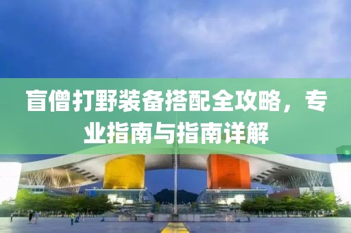 盲僧打野裝備搭配全攻略，專業(yè)指南與指南詳解