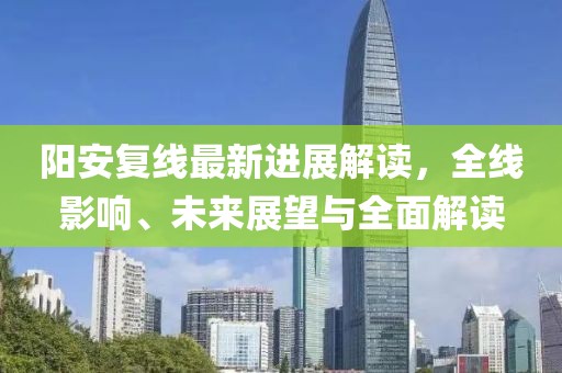 陽安復線最新進展解讀，全線影響、未來展望與全面解讀