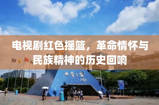 電視劇紅色搖籃，革命情懷與民族精神的歷史回響