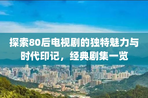 探索80后電視劇的獨(dú)特魅力與時(shí)代印記，經(jīng)典劇集一覽