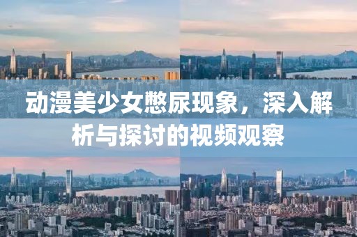 動漫美少女憋尿現(xiàn)象，深入解析與探討的視頻觀察