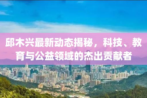 邱木興最新動態(tài)揭秘，科技、教育與公益領(lǐng)域的杰出貢獻(xiàn)者