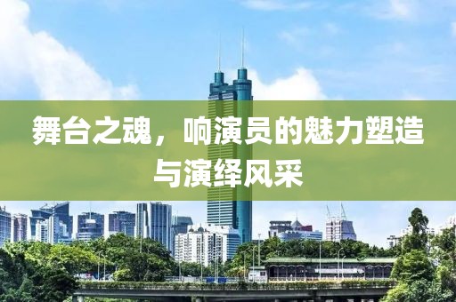 舞臺(tái)之魂，響演員的魅力塑造與演繹風(fēng)采