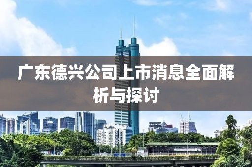 廣東德興公司上市消息全面解析與探討