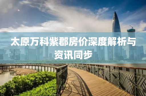 太原萬科紫郡房價深度解析與資訊同步