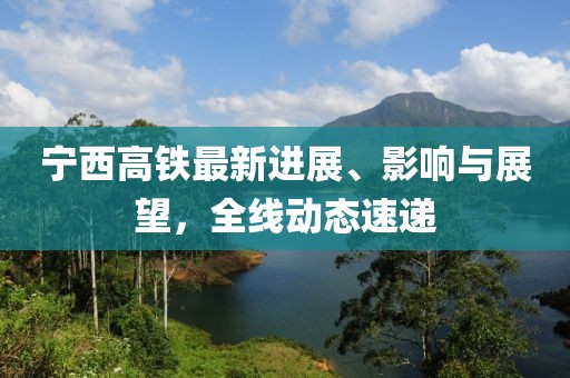 寧西高鐵最新進(jìn)展、影響與展望，全線動(dòng)態(tài)速遞
