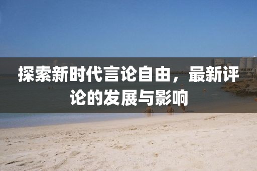 探索新時(shí)代言論自由，最新評(píng)論的發(fā)展與影響