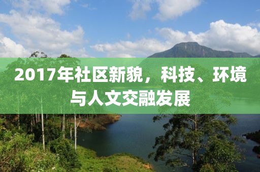 2017年社區(qū)新貌，科技、環(huán)境與人文交融發(fā)展