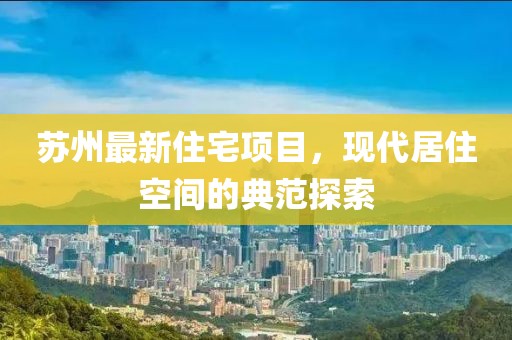 蘇州最新住宅項目，現(xiàn)代居住空間的典范探索